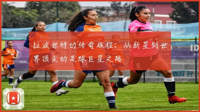 拉波尔特的传奇旅程：从新星到世界顶尖的足球巨星之路