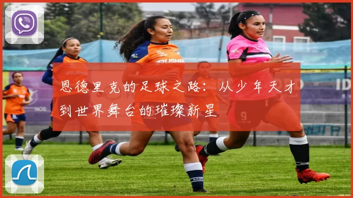 恩德里克的足球之路：从少年天才到世界舞台的璀璨新星