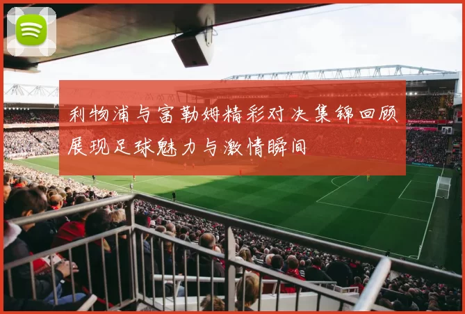 利物浦与富勒姆精彩对决集锦回顾展现足球魅力与激情瞬间