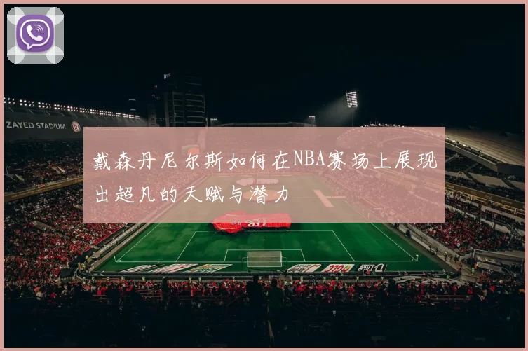 戴森丹尼尔斯如何在NBA赛场上展现出超凡的天赋与潜力