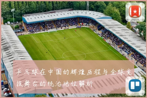 乒乓球在中国的辉煌历程与全球竞技舞台的统治地位解析