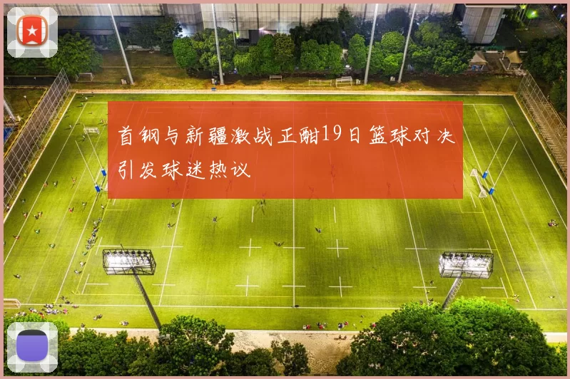 首钢与新疆激战正酣19日篮球对决引发球迷热议