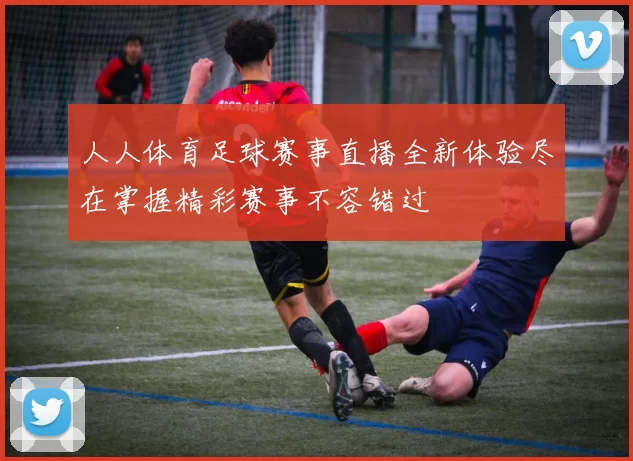 人人体育足球赛事直播全新体验尽在掌握精彩赛事不容错过