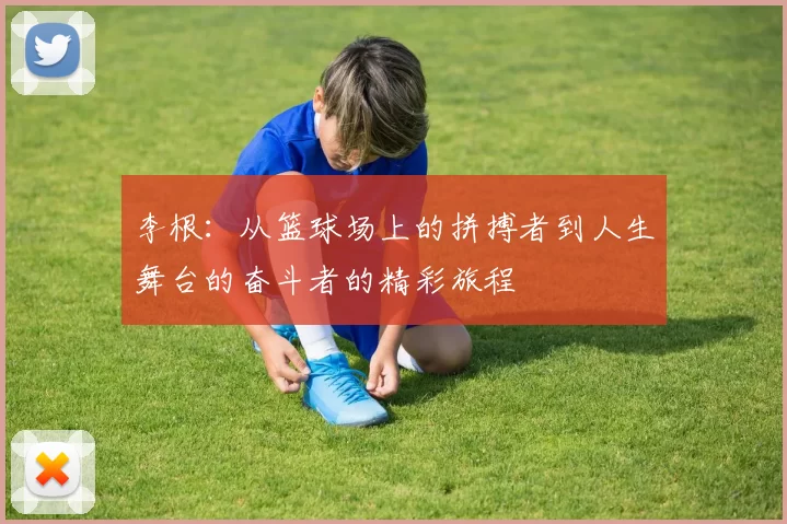 李根：从篮球场上的拼搏者到人生舞台的奋斗者的精彩旅程