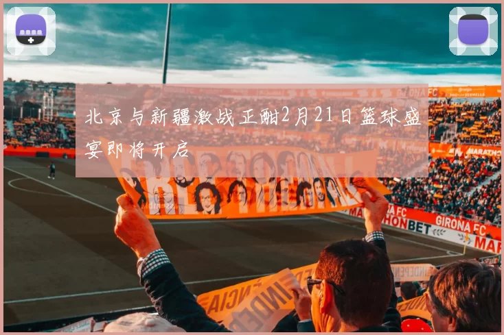 北京与新疆激战正酣2月21日篮球盛宴即将开启