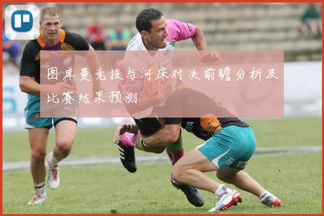 图库曼竞技与河床对决前瞻分析及比赛结果预测
