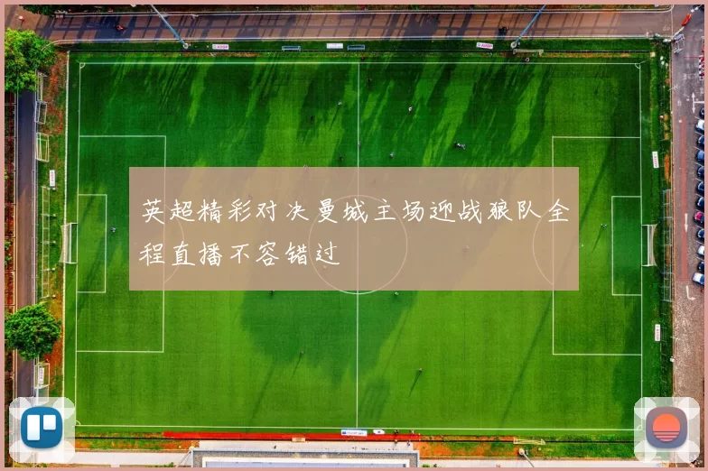 英超精彩对决曼城主场迎战狼队全程直播不容错过